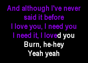 And although I've never
said it before
I love you, I need you

I need it, I loved you
Burn, he-hey
Yeah yeah