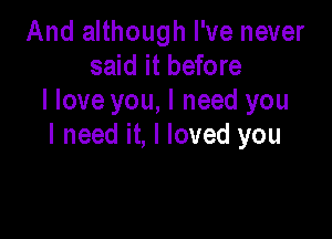 And although I've never
said it before
I love you, I need you

I need it, I loved you