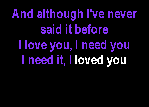 And although I've never
said it before
I love you, I need you

I need it, I loved you