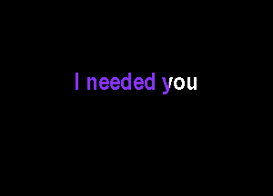I needed you