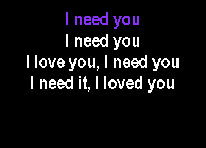 I need you
I need you
I love you, I need you

I need it, I loved you
