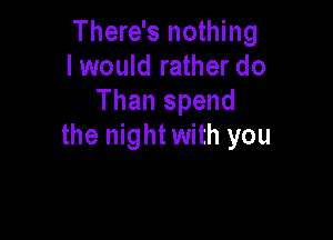 There's nothing
lwould rather do
Than spend

the night with you