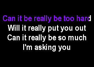 Can it be really be too hard
Will it really put you out

Can it really be so much
I'm asking you