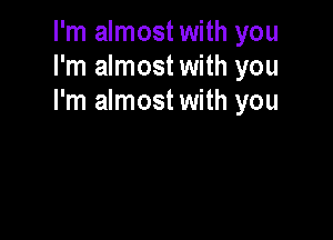 I'm almost with you
I'm almost with you
I'm almost with you