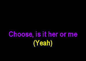 Choose, is it her or me

(Yeah)