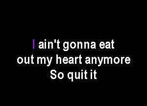 I ain't gonna eat

out my heart anymore
Soqunn