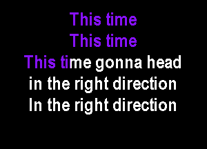 Tmshme
This time
This time gonna head

in the right direction
In the right direction