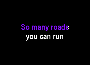 So many roads

you can run