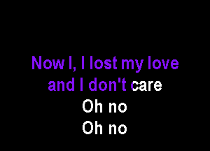 Now I, I lost my love

and I don't care
Ohno
Ohno