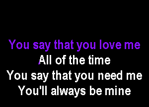 You say that you love me

All of the time
You say that you need me
You'll always be mine