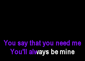 You say that you need me
You'll always be mine