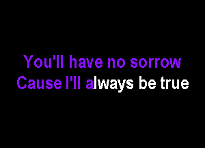 You'll have no sorrow

Cause I'll always be true