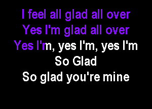 lfeel all glad all over
Yes I'm glad all over
Yes I'm, yes I'm, yes I'm

So Glad
So glad you're mine