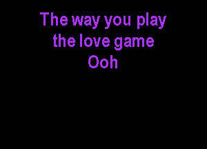 The way you play
the love game
Ooh