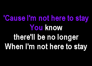 'Cause I'm not here to stay
You know

there'll be no longer
When I'm not here to stay