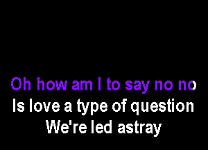 Oh how am I to say no no
ls love a type of question
We're led astray