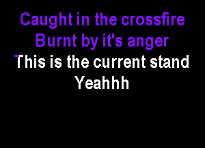Caught in the crossfire
Burntbyifsanger
This is the current stand

Yeahhh