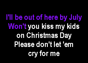 I'll be out of here by July
Won't you kiss my kids

on Christmas Day
Please don't let 'em
cry for me