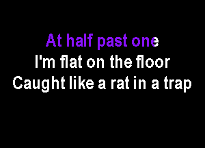 At half past one
I'm flat on the floor

Caught like a rat in a trap