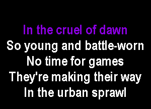 In the cruel of dawn
80 young and battle-worn
No time for games
They're making their way
In the urban sprawl