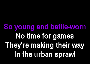 80 young and battIe-worn

No time for games
They're making their way
In the urban sprawl