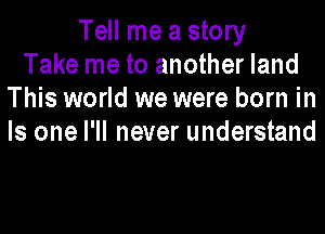 Tell me a story
Take me to another land
This world we were born in
Is one I'll never understand