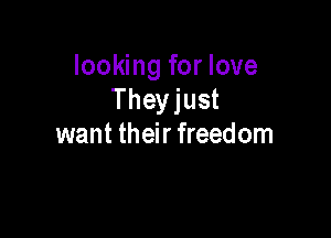 looking for love
Theyjust

want their freedom