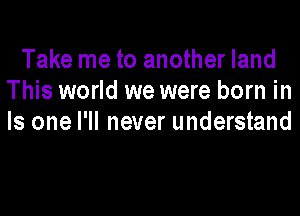 Take me to another land
This world we were born in

Is one I'll never understand