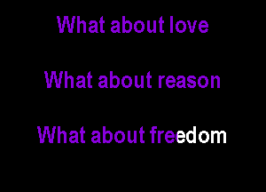 What about love

What about reason

What about freedom