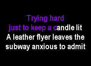 Trying hard
just to keep a candle lit

A leather f1yer leaves the
subway anxious to admit