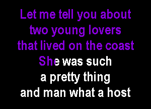 Let me tell you about
two young lovers
that lived on the coast

She was such
a pretty thing
and man what a host