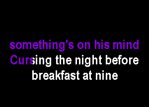 something's on his mind

Cursing the night before
breakfast at nine