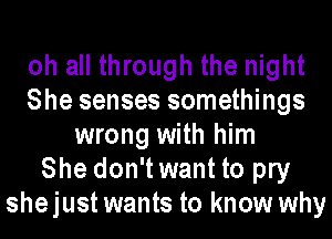 oh all through the night
She senses somethings
wrong with him
She don'twant to pry
shejustwants to know why