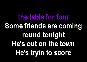 the table for four
Some friends are coming

round tonight
He's out on the town
He's tryin to score