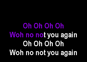 Oh Oh Oh Oh

Woh no not you again
Oh Oh Oh Oh
Woh no not you again