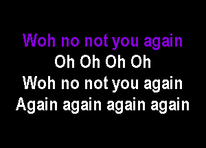 Woh no not you again
Oh Oh Oh Oh

Woh no not you again
Again again again again