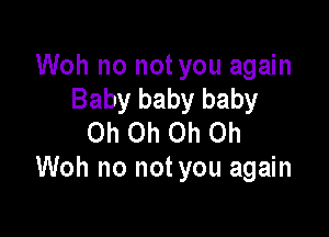 Woh no not you again
Baby baby baby

Oh Oh Oh Oh
Woh no not you again