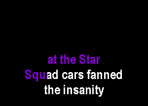 at the Star
Squad cars fanned
the insanity