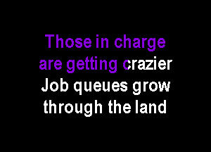 Those in charge
are getting crazier

Job queues grow
through the land