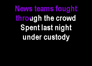 News teams fought
through the crowd
Spent last night

under custody
