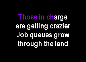 Those in charge
are getting crazier

Job queues grow
through the land
