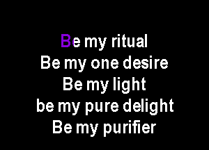 Be my ritual
Be my one desire

Be my light
be my pure delight
Be my purifier