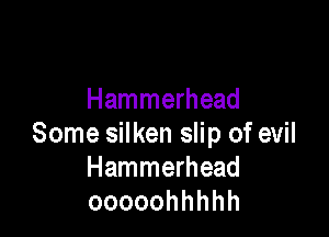 Hammerhead

Some silken slip of evil
Hammerhead
ooooohhhhh