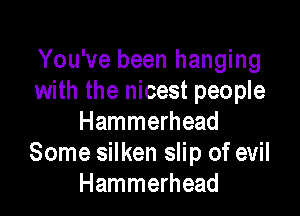 You've been hanging
with the nicest people

Hammerhead
Some silken slip of evil
Hammerhead