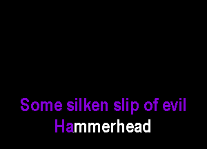 Some silken slip of evil
Hammerhead