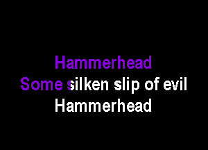 Hammerhead

Some silken slip of evil
Hammerhead