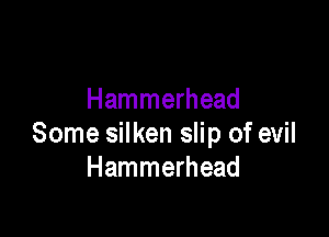 Hammerhead

Some silken slip of evil
Hammerhead