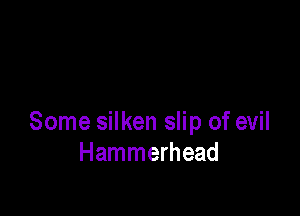 Some silken slip of evil
Hammerhead