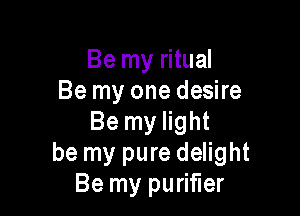 Be my ritual
Be my one desire

Be my light
be my pure delight
Be my purifier