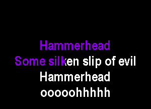 Hammerhead

Some silken slip of evil
Hammerhead
ooooohhhhh